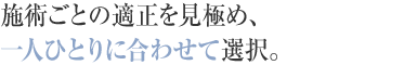 施術ごとの適正を見極め、さらに一人ひとりに合わせて最適な方法を選択。