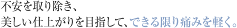 不安を取り除き、美しい仕上がりを目指して、できる限り痛みを軽く。