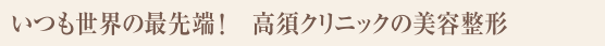 いつも世界の最先端！ 高須クリニックの美容整形