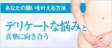 あなたの願いを叶える方法　デリケートな悩みと真摯に向き合う