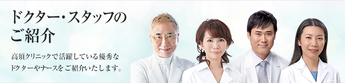 ドクター・スタッフのご紹介　高須クリニックで活躍している優秀なドクターやナースをご紹介いたします。