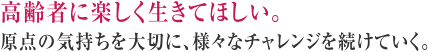 高齢者に楽しく生きてほしい。原点の気持ちを大切に、様々なチャレンジを続けていく。