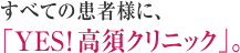 すべての患者様に、「YES！高須クリニック」。