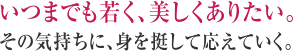 いつまでも若く、美しくありたい。その気持ちに、身を挺して応えていく。