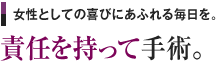 女性としての喜びにあふれる毎日を。 責任を持って手術。