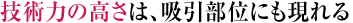 技術力の高さは、吸引部位にも現れる