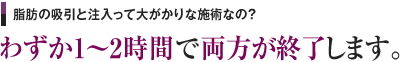 脂肪の吸引と注入って大がかりな施術なの？　わずか1～2時間で両方が終了します。