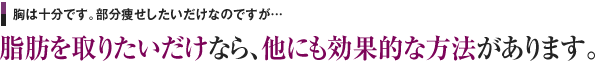 胸は十分です。部分痩せしたいだけなのですが…　脂肪を取りたいだけなら、他にも効果的な方法があります。