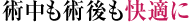 術中も術後も快適に