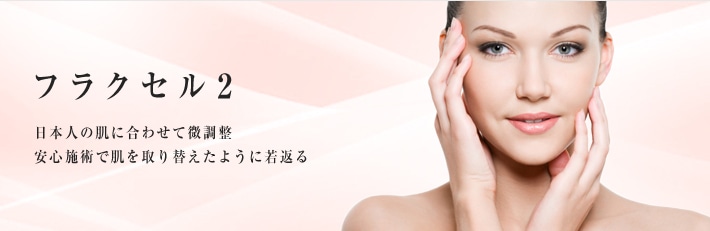 フラクセル2　日本人の肌に合わせて微調整。安心施術で肌を取り替えたように若返る