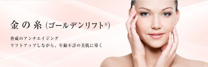 金の糸（ゴールデンリフト&reg;）脅威のアンチエイジング。リフトアップしながら、年齢不詳の美肌に導く