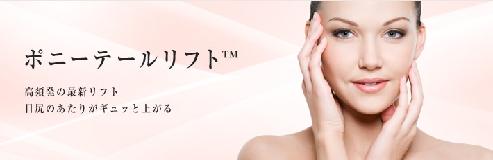 ポニーテールリフト™ 高須発の最新リフト。目尻のあたりがギュッと上がる