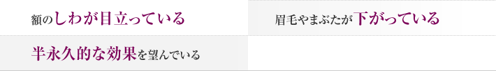 額のしわが目立っている　眉毛やまぶたが下がっている　半永久的な効果を望んでいる