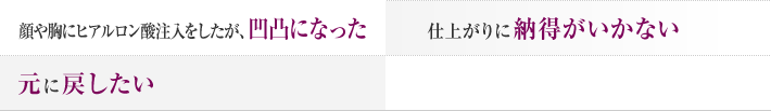 顔や胸にヒアルロン酸注入をしたが、凹凸になった 仕上がりに納得がいかない 元に戻したい