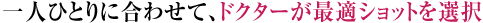 一人ひとりに合わせて、ドクターが最適ショットを選択