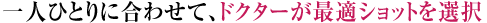 一人ひとりに合わせて、ドクターが最適ショットを選択