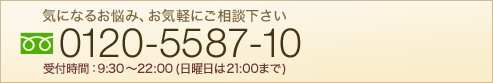 お問い合わせ 気になるお悩み、お気軽にご相談ください。フリーダイヤル0120-5587-10受付時間 9:30〜22:00(日曜日は21:00まで)