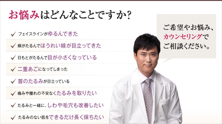 どれかひとつでも当てはまったら、当院にご相談ください。たるみのない若々しい肌を手に入れるチェックリスト　フェイスラインがゆるんできた　フェイスラインがゆるんできた　目もとがたるんで目が小さくなっている　目もとがたるんで目が小さくなっている　首のたるみが目立っている　首のたるみが目立っている　たるみと一緒に、しわや毛穴も改善したい　たるみのない肌をできるだけ長く保ちたい