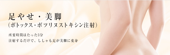 足やせ・美脚（ボトックス&reg;注射）　所要時間はたった3分。注射するだけで、ししゃも足が美脚に変身