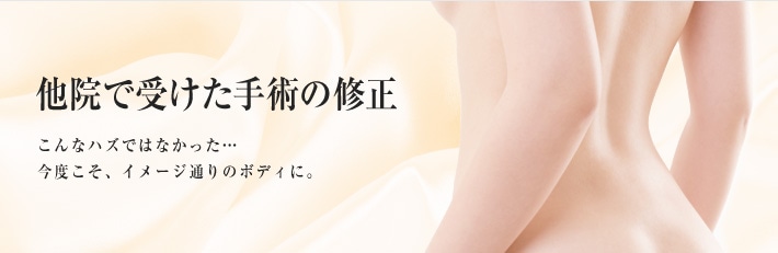 他院で受けた手術の修正　こんなハズではなかった･･･今度こそ、イメージ通りのボディに