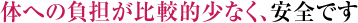体への負担が比較的少なく、安全です
