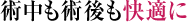 術中も術後も快適に