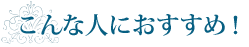 こんな人にオススメ！