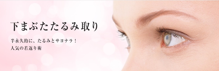 下まぶたたるみ取り 半永久的に、たるみとサヨナラ!人気の若返り術
