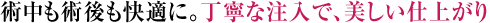術中も術後も快適に。丁寧な注入で、美しい仕上がり