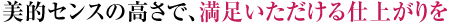 美的センスの高さで、満足いただける仕上がりを