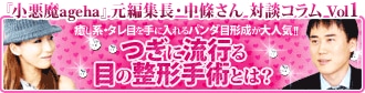 『小悪魔ageha』元編集長・中條さん　対談コラム　Vol1　癒し系・タレ目を手に入れるパンダ目形成が大人気!!　つぎに流行る目の整形手術とは？