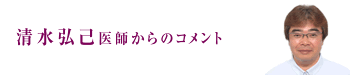 清水弘己医師からのコメント