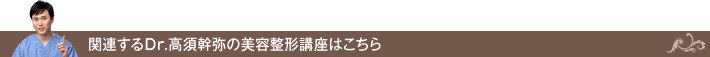 関連するDr.高須幹弥の美容整形講座はこちら