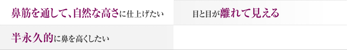 鼻筋を通して、自然な高さに仕上げたい。目と目が離れて見える。半永久的に鼻を高くしたい。
