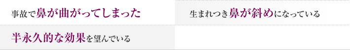 事故で鼻が曲がってしまった。生まれつき鼻が斜めになっている。半永久的な効果を望んでいる。