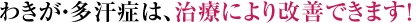 わきが・多汗症は、治療により改善できます！