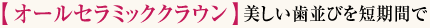 【オールセラミッククラウン】美しい歯並びを短期間で