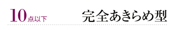 10点以下 完全あきらめ型