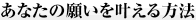 あなたの願いを叶える方法