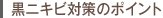 黒ニキビ対策のポイント