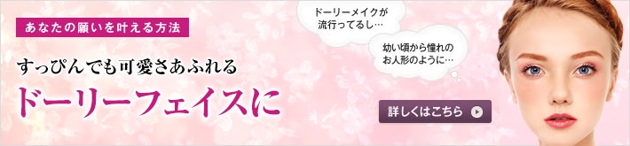あなたの願いを叶える方法 すっぴんでも可愛さあふれるドーリーフェイスに！ 抱きしめたい可愛らしさがあふれるお人形たちのような顔立ちへ。大満足の結果を手に入れる方法を、高須幹弥医師がお話しします。ドーリーメイクが流行ってるし・・・ 幼い頃から憧れのお人形のように・・・ 詳しくはこちら