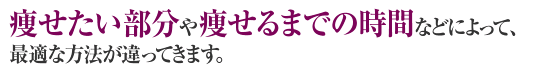 痩せたい部分や痩せるまでの時間などによって、最適な方法が違ってきます。