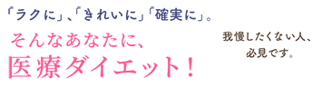 「ラクに」、「きれいに」「確実に」。そんなあなたに、医療ダイエット!我慢したくない人、必見です。