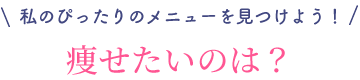 私のぴったりのメニューを見つけよう！痩せたいのは？