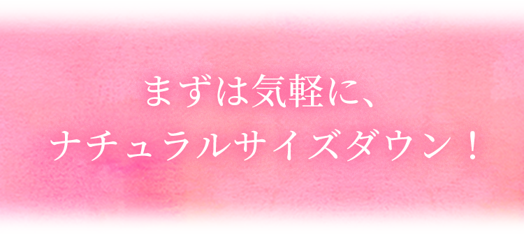 まずは気軽に、ナチュラルサイズダウン！