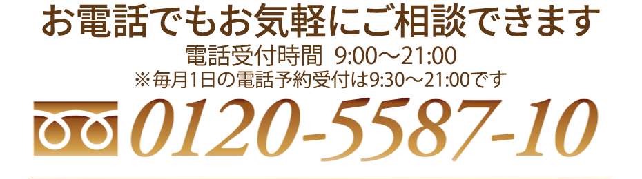 お電話でもお気軽にご相談できます 電話受付時間：9:30〜21:00(年中無休) 0120-5587-10