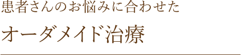 患者さんのお悩みに合わせた[オーダメイド治療]