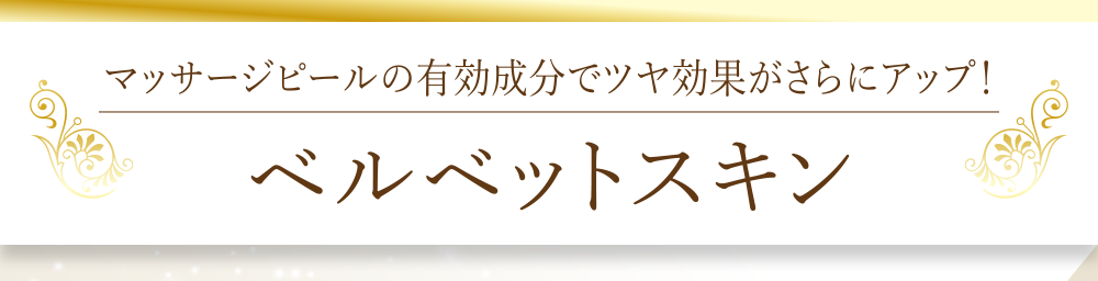 マッサージピールの有効成分でツヤ効果がさらにアップ！「ベルベットスキン」