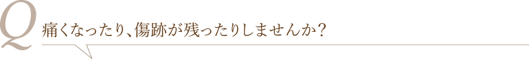 痛くなったり、傷跡が残ったりしませんか？