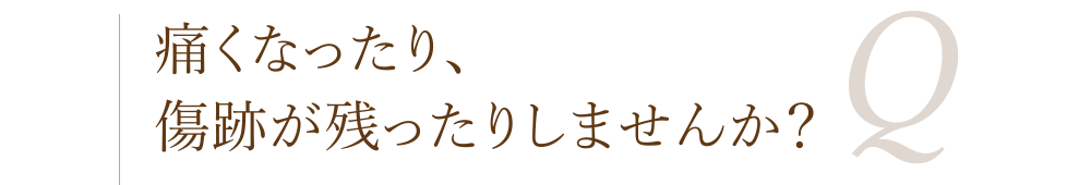 痛くなったり、傷跡が残ったりしませんか？